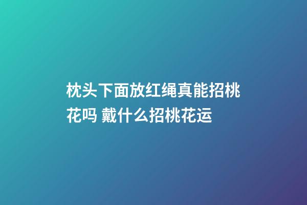 枕头下面放红绳真能招桃花吗 戴什么招桃花运